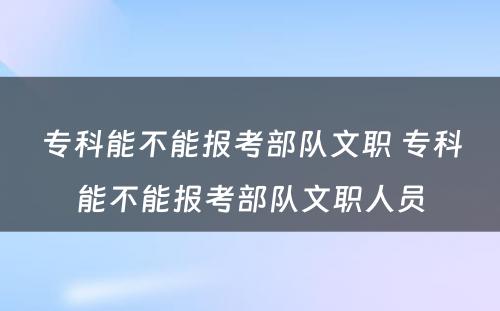 专科能不能报考部队文职 专科能不能报考部队文职人员