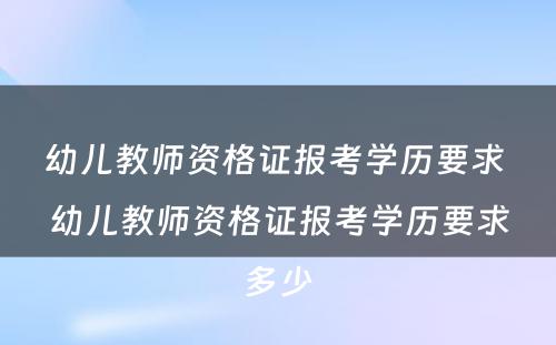 幼儿教师资格证报考学历要求 幼儿教师资格证报考学历要求多少