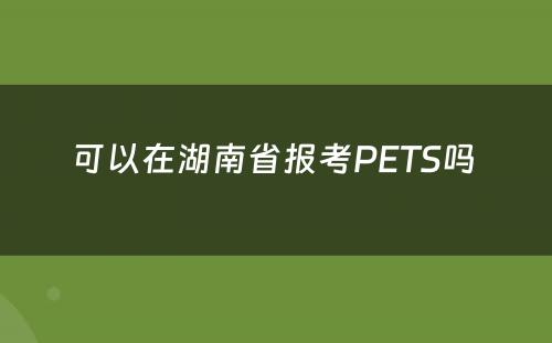 可以在湖南省报考PETS吗 