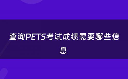 查询PETS考试成绩需要哪些信息 