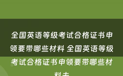 全国英语等级考试合格证书申领要带哪些材料 全国英语等级考试合格证书申领要带哪些材料去