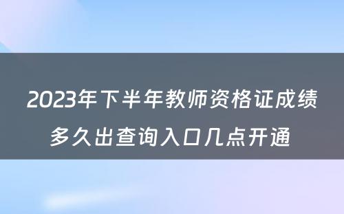 2023年下半年教师资格证成绩多久出查询入口几点开通 