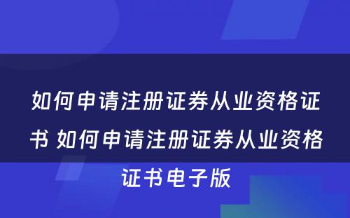 如何申请注册证券从业资格证书 如何申请注册证券从业资格证书电子版