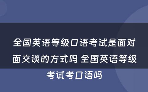全国英语等级口语考试是面对面交谈的方式吗 全国英语等级考试考口语吗
