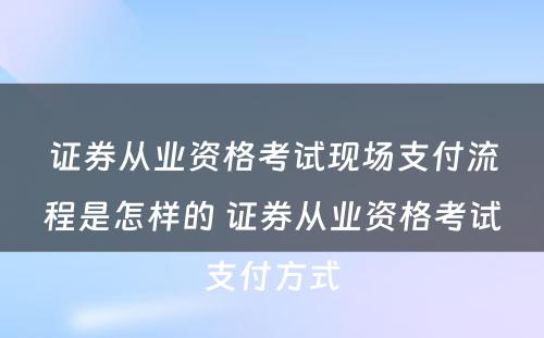 证券从业资格考试现场支付流程是怎样的 证券从业资格考试支付方式