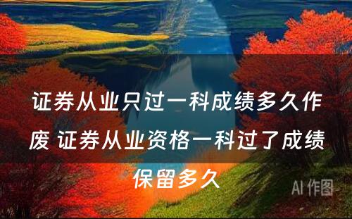 证券从业只过一科成绩多久作废 证券从业资格一科过了成绩保留多久