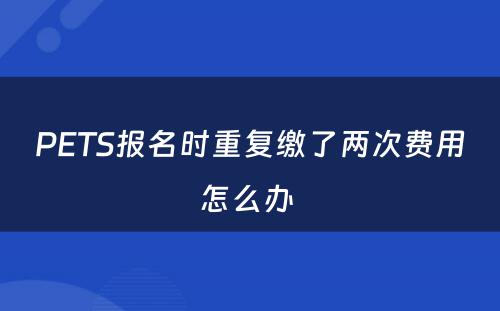 PETS报名时重复缴了两次费用怎么办 