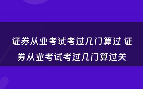 证券从业考试考过几门算过 证券从业考试考过几门算过关