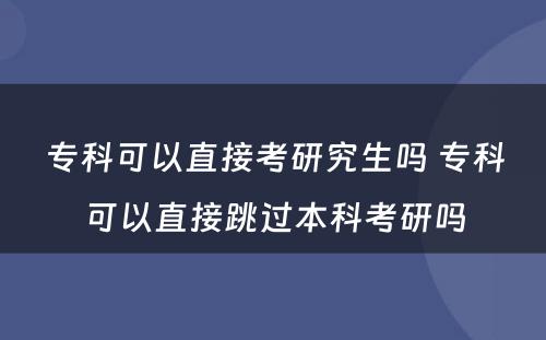 专科可以直接考研究生吗 专科可以直接跳过本科考研吗