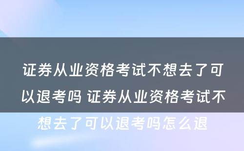 证券从业资格考试不想去了可以退考吗 证券从业资格考试不想去了可以退考吗怎么退