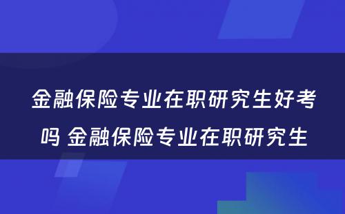 金融保险专业在职研究生好考吗 金融保险专业在职研究生