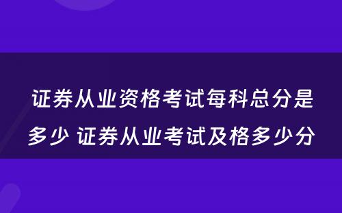 证券从业资格考试每科总分是多少 证券从业考试及格多少分