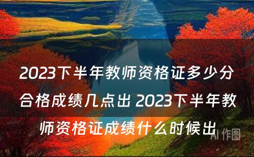 2023下半年教师资格证多少分合格成绩几点出 2023下半年教师资格证成绩什么时候出