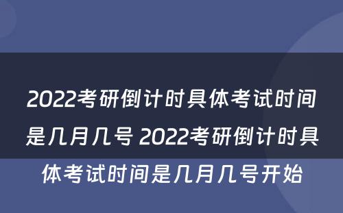 2022考研倒计时具体考试时间是几月几号 2022考研倒计时具体考试时间是几月几号开始