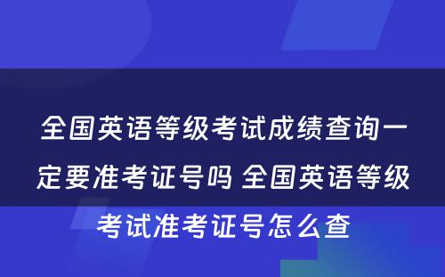 全国英语等级考试成绩查询一定要准考证号吗 全国英语等级考试准考证号怎么查