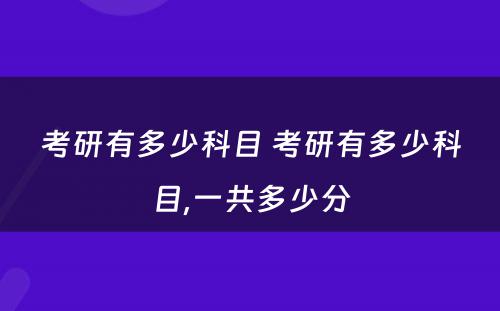 考研有多少科目 考研有多少科目,一共多少分