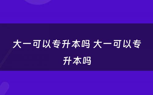 大一可以专升本吗 大一可以专升本吗