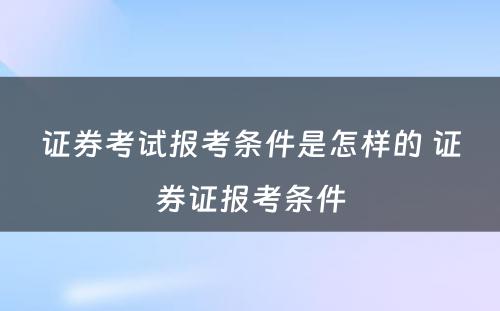 证券考试报考条件是怎样的 证券证报考条件