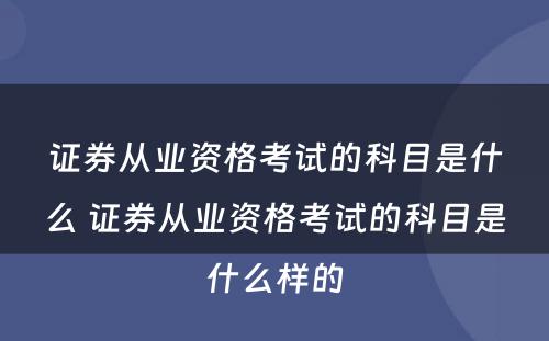 证券从业资格考试的科目是什么 证券从业资格考试的科目是什么样的