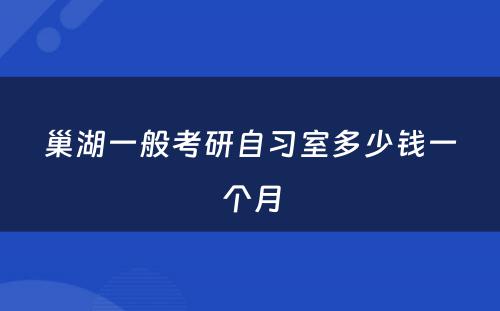 巢湖一般考研自习室多少钱一个月