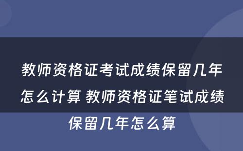 教师资格证考试成绩保留几年怎么计算 教师资格证笔试成绩保留几年怎么算