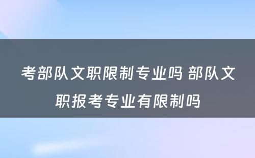 考部队文职限制专业吗 部队文职报考专业有限制吗