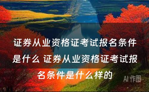 证券从业资格证考试报名条件是什么 证券从业资格证考试报名条件是什么样的