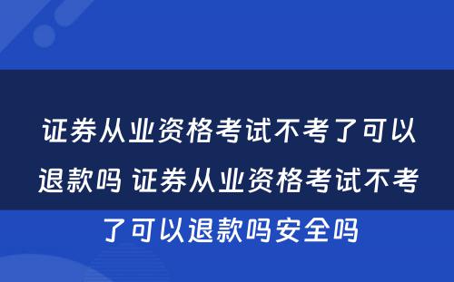 证券从业资格考试不考了可以退款吗 证券从业资格考试不考了可以退款吗安全吗