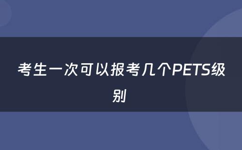 考生一次可以报考几个PETS级别 