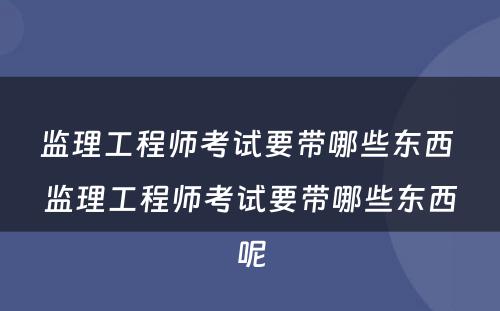 监理工程师考试要带哪些东西 监理工程师考试要带哪些东西呢