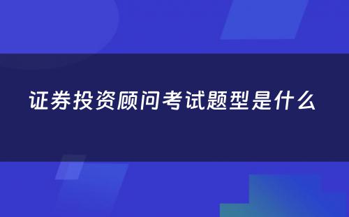 证券投资顾问考试题型是什么 