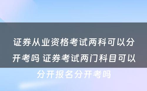 证券从业资格考试两科可以分开考吗 证券考试两门科目可以分开报名分开考吗