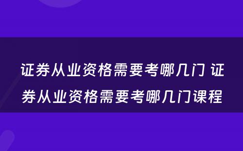 证券从业资格需要考哪几门 证券从业资格需要考哪几门课程