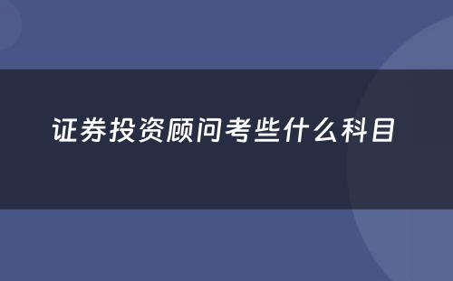 证券投资顾问考些什么科目 