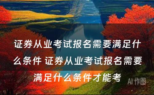 证券从业考试报名需要满足什么条件 证券从业考试报名需要满足什么条件才能考