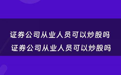 证券公司从业人员可以炒股吗 证券公司从业人员可以炒股吗