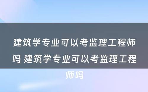 建筑学专业可以考监理工程师吗 建筑学专业可以考监理工程师吗