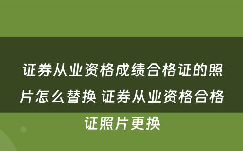 证券从业资格成绩合格证的照片怎么替换 证券从业资格合格证照片更换