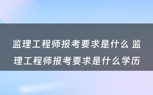 监理工程师报考要求是什么 监理工程师报考要求是什么学历