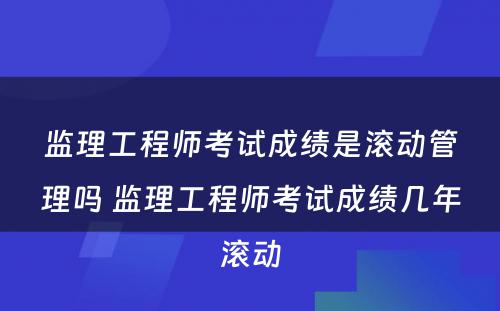 监理工程师考试成绩是滚动管理吗 监理工程师考试成绩几年滚动