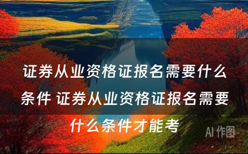 证券从业资格证报名需要什么条件 证券从业资格证报名需要什么条件才能考