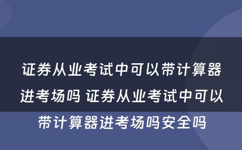 证券从业考试中可以带计算器进考场吗 证券从业考试中可以带计算器进考场吗安全吗