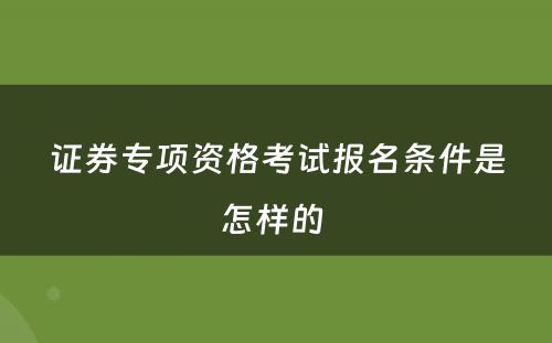 证券专项资格考试报名条件是怎样的 