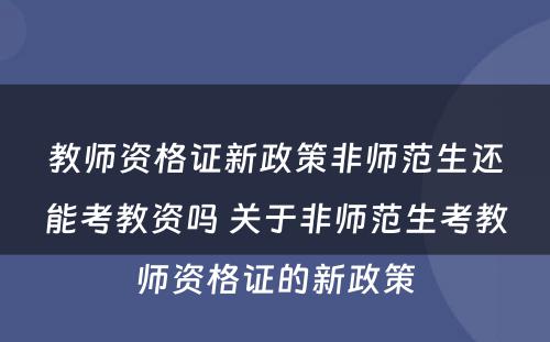 教师资格证新政策非师范生还能考教资吗 关于非师范生考教师资格证的新政策