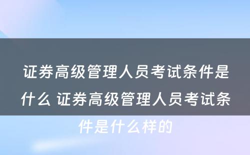 证券高级管理人员考试条件是什么 证券高级管理人员考试条件是什么样的