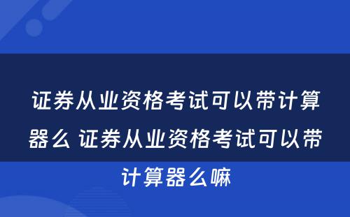 证券从业资格考试可以带计算器么 证券从业资格考试可以带计算器么嘛