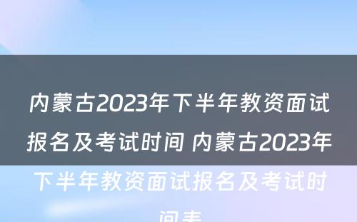 内蒙古2023年下半年教资面试报名及考试时间 内蒙古2023年下半年教资面试报名及考试时间表