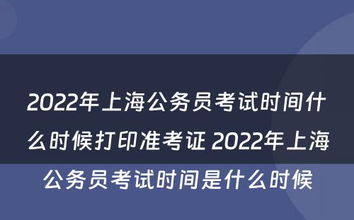 2022年上海公务员考试时间什么时候打印准考证 2022年上海公务员考试时间是什么时候
