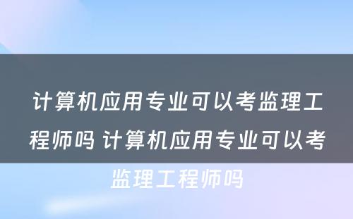 计算机应用专业可以考监理工程师吗 计算机应用专业可以考监理工程师吗