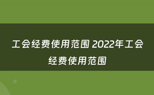 工会经费使用范围 2022年工会经费使用范围